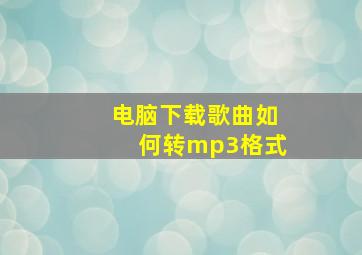 电脑下载歌曲如何转mp3格式