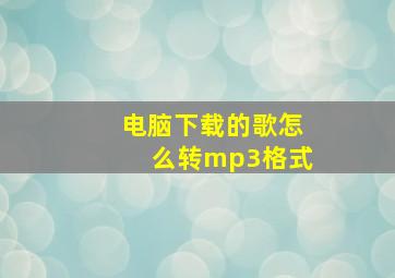 电脑下载的歌怎么转mp3格式