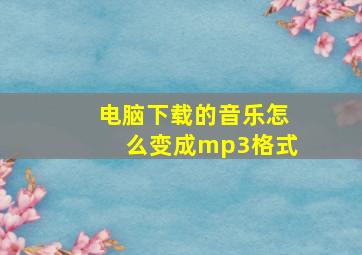 电脑下载的音乐怎么变成mp3格式