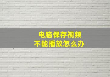 电脑保存视频不能播放怎么办