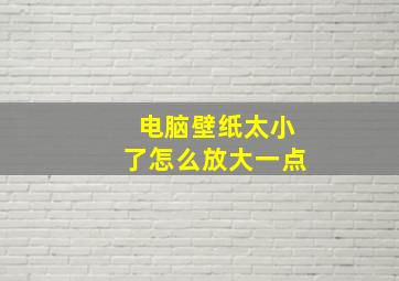 电脑壁纸太小了怎么放大一点