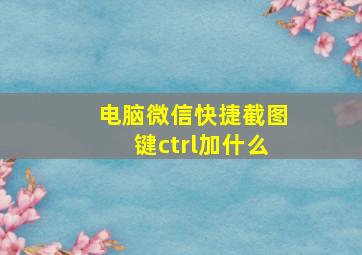 电脑微信快捷截图键ctrl加什么