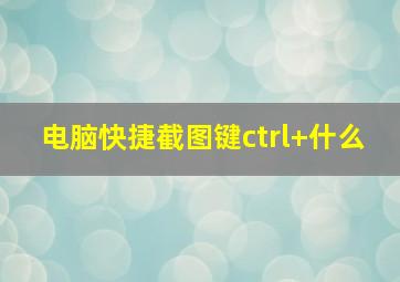 电脑快捷截图键ctrl+什么