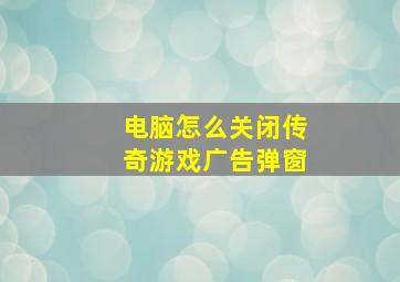 电脑怎么关闭传奇游戏广告弹窗