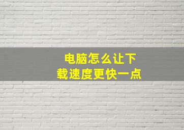 电脑怎么让下载速度更快一点