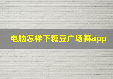 电脑怎样下糖豆广场舞app