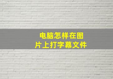 电脑怎样在图片上打字幕文件