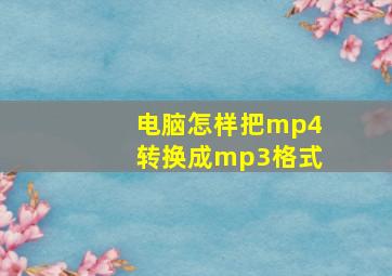 电脑怎样把mp4转换成mp3格式