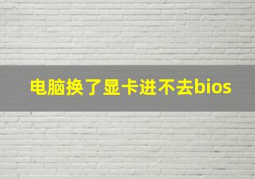 电脑换了显卡进不去bios