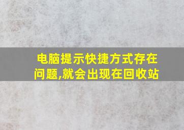 电脑提示快捷方式存在问题,就会出现在回收站