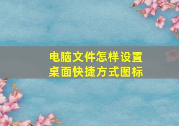 电脑文件怎样设置桌面快捷方式图标