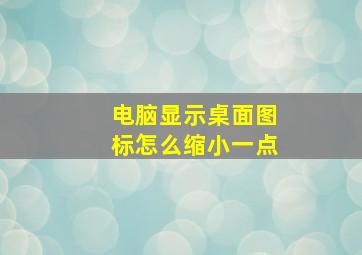 电脑显示桌面图标怎么缩小一点