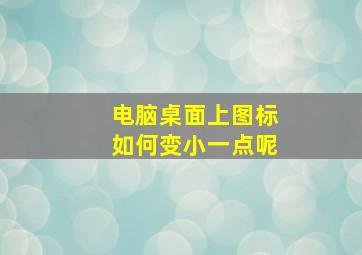 电脑桌面上图标如何变小一点呢