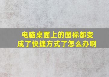 电脑桌面上的图标都变成了快捷方式了怎么办啊