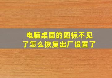 电脑桌面的图标不见了怎么恢复出厂设置了