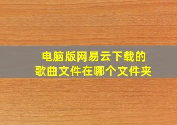 电脑版网易云下载的歌曲文件在哪个文件夹