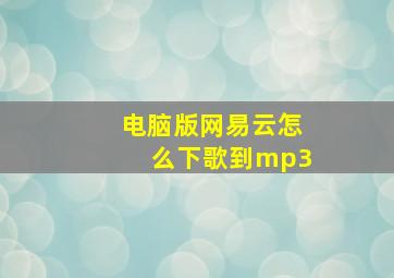 电脑版网易云怎么下歌到mp3