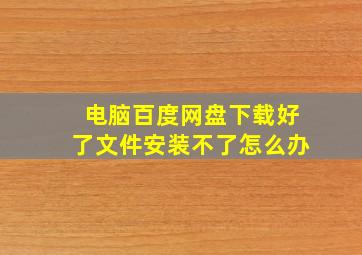 电脑百度网盘下载好了文件安装不了怎么办