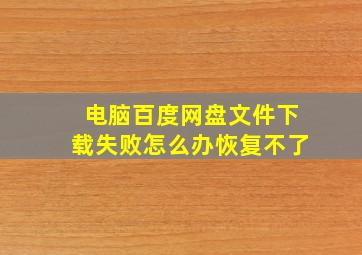 电脑百度网盘文件下载失败怎么办恢复不了