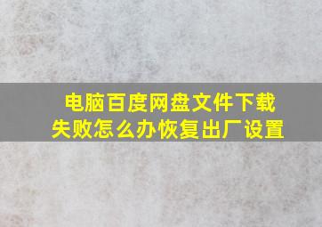 电脑百度网盘文件下载失败怎么办恢复出厂设置