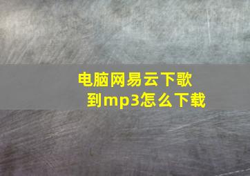 电脑网易云下歌到mp3怎么下载