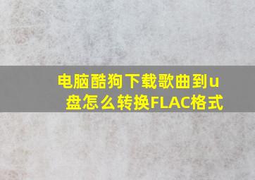 电脑酷狗下载歌曲到u盘怎么转换FLAC格式