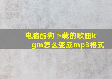 电脑酷狗下载的歌曲kgm怎么变成mp3格式