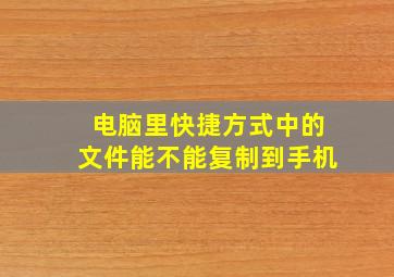 电脑里快捷方式中的文件能不能复制到手机