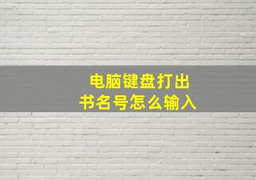 电脑键盘打出书名号怎么输入