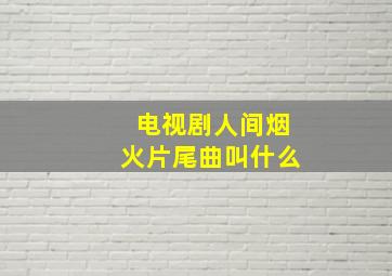 电视剧人间烟火片尾曲叫什么