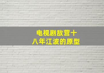 电视剧敌营十八年江波的原型