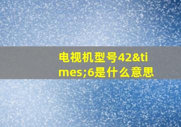 电视机型号42×6是什么意思