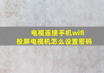 电视连接手机wifi投屏电视机怎么设置密码