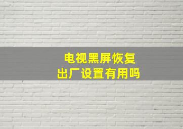 电视黑屏恢复出厂设置有用吗