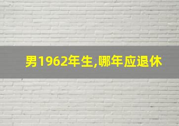 男1962年生,哪年应退休