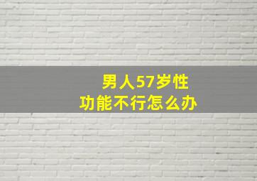 男人57岁性功能不行怎么办