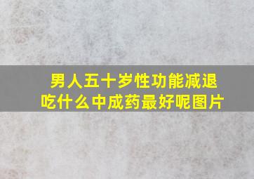 男人五十岁性功能减退吃什么中成药最好呢图片