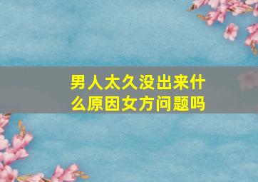 男人太久没出来什么原因女方问题吗