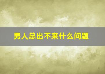 男人总出不来什么问题