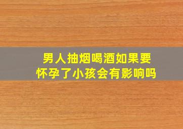 男人抽烟喝酒如果要怀孕了小孩会有影响吗