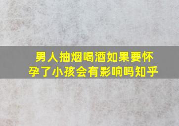 男人抽烟喝酒如果要怀孕了小孩会有影响吗知乎