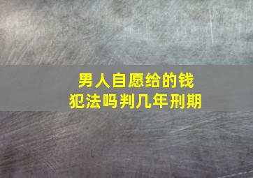 男人自愿给的钱犯法吗判几年刑期