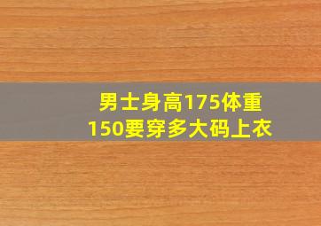 男士身高175体重150要穿多大码上衣