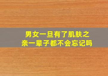 男女一旦有了肌肤之亲一辈子都不会忘记吗