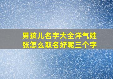 男孩儿名字大全洋气姓张怎么取名好呢三个字