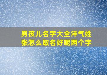 男孩儿名字大全洋气姓张怎么取名好呢两个字