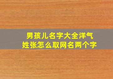 男孩儿名字大全洋气姓张怎么取网名两个字