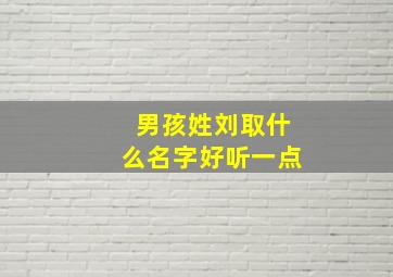 男孩姓刘取什么名字好听一点