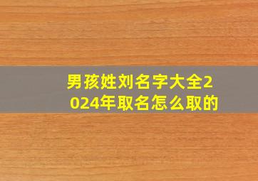 男孩姓刘名字大全2024年取名怎么取的