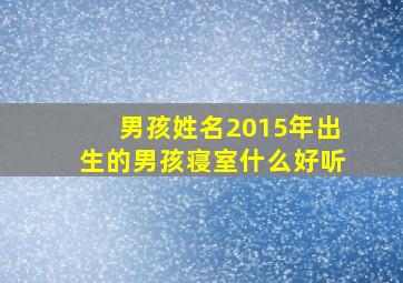 男孩姓名2015年出生的男孩寝室什么好听